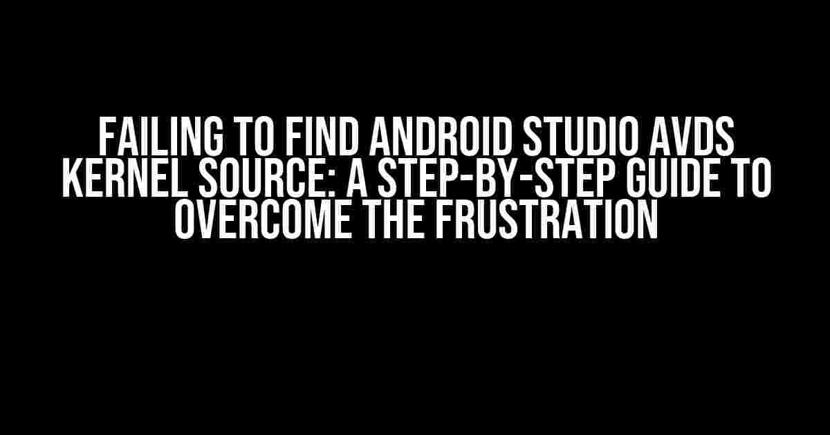 Failing to Find Android Studio AVDs Kernel Source: A Step-by-Step Guide to Overcome the Frustration