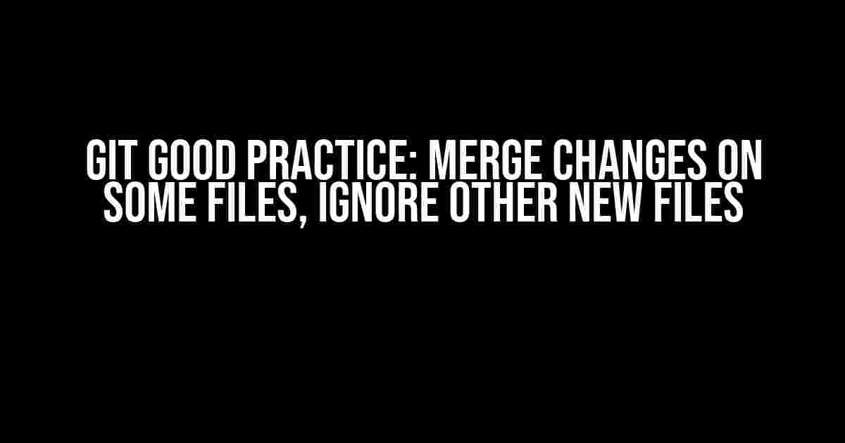 Git Good Practice: Merge Changes on Some Files, Ignore Other New Files