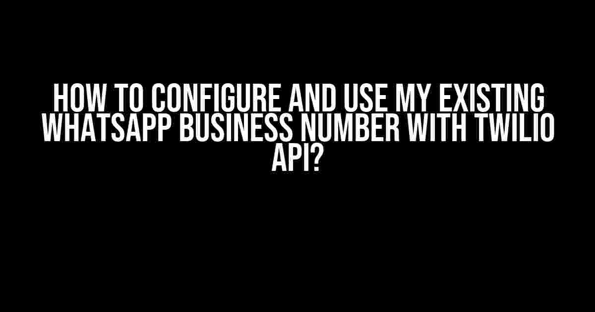 How to Configure and Use My Existing WhatsApp Business Number with Twilio API?