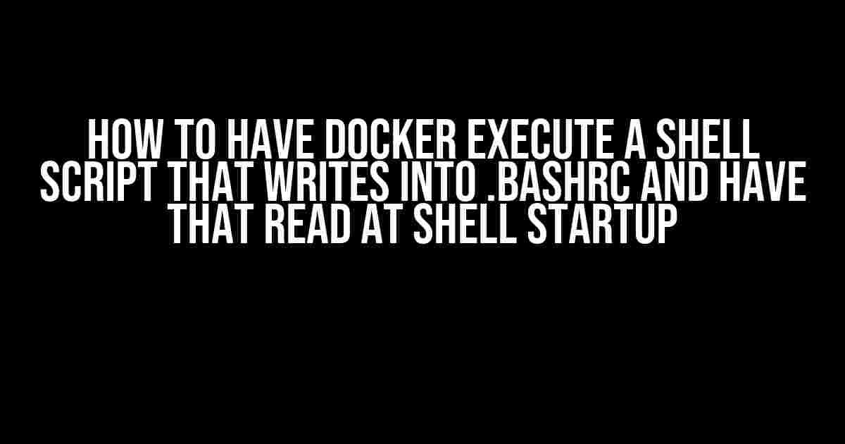 How to have Docker execute a shell script that writes into .bashrc and have that read at shell startup