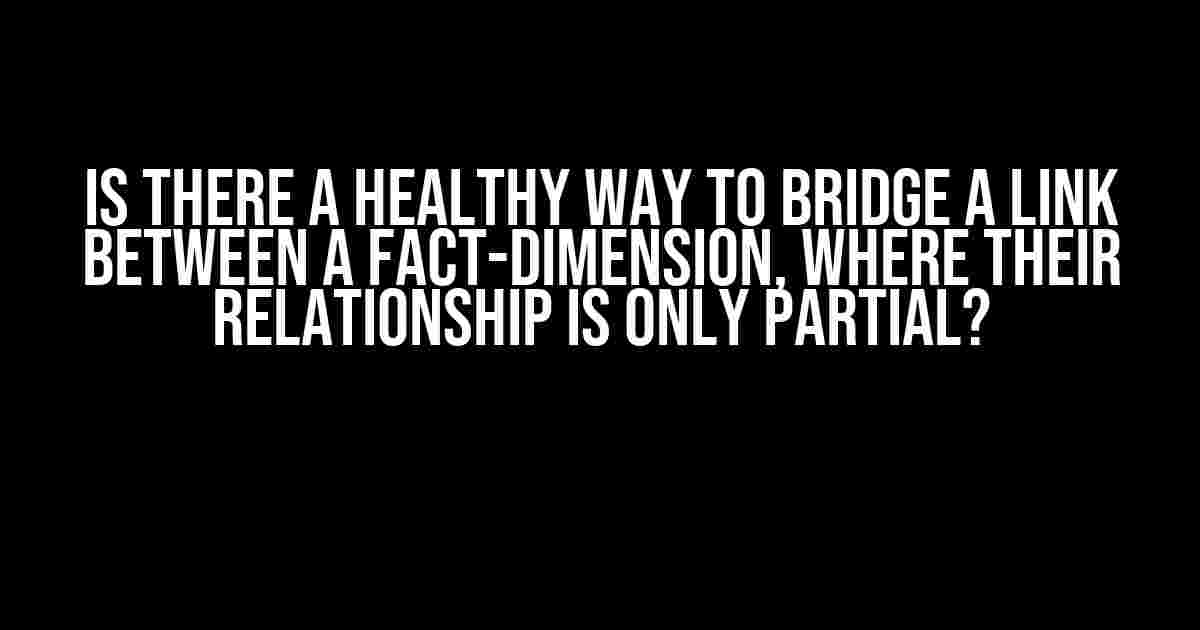 Is there a healthy way to bridge a link between a fact-dimension, where their relationship is only partial?