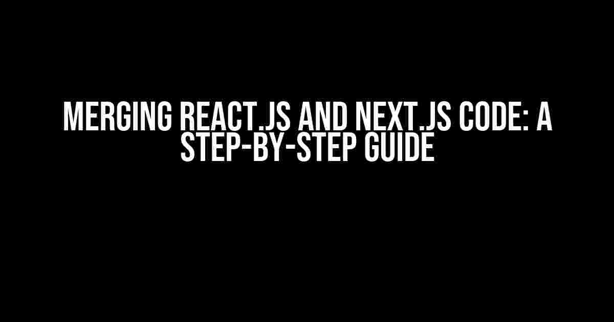 Merging React.js and Next.js Code: A Step-by-Step Guide