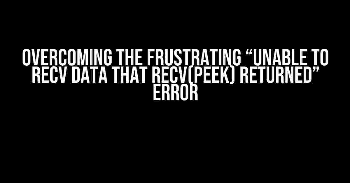 Overcoming the Frustrating “Unable to recv data that recv(PEEK) returned” Error