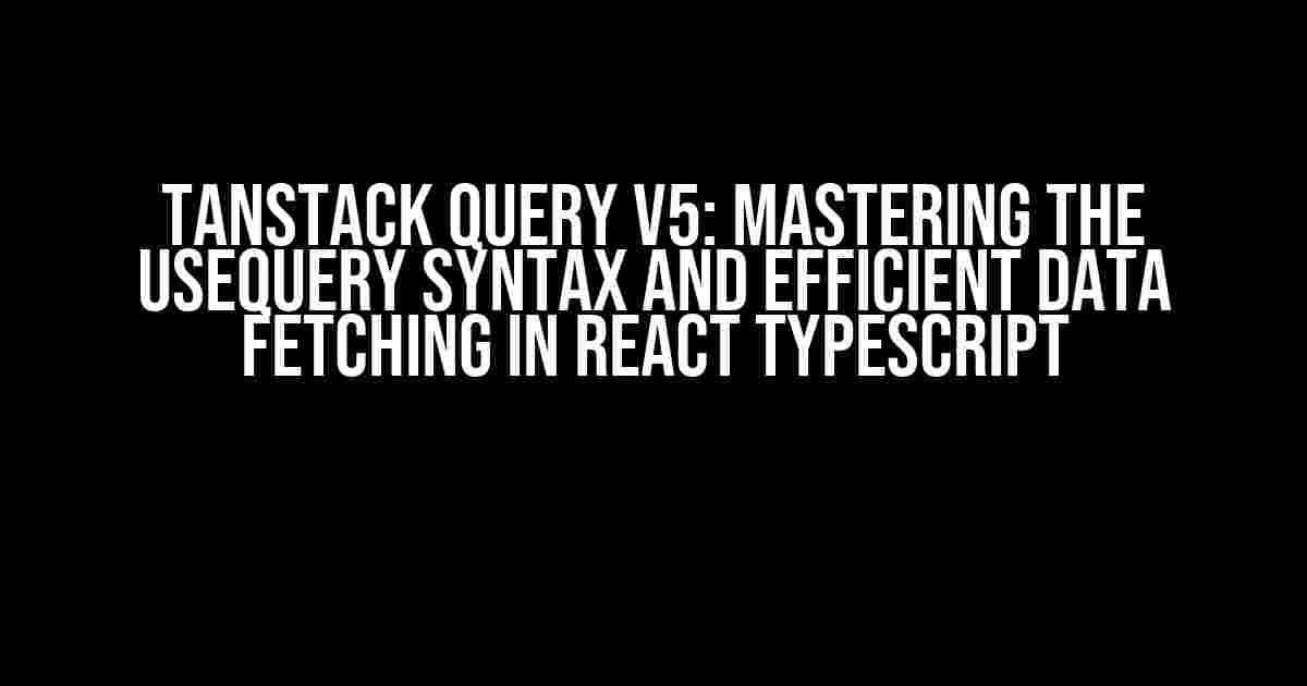 TanStack Query v5: Mastering the useQuery Syntax and Efficient Data Fetching in React TypeScript