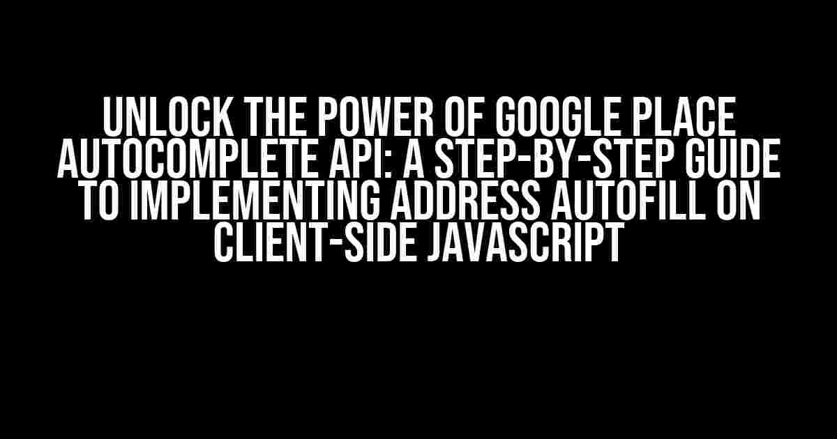 Unlock the Power of Google Place Autocomplete API: A Step-by-Step Guide to Implementing Address Autofill on Client-Side JavaScript